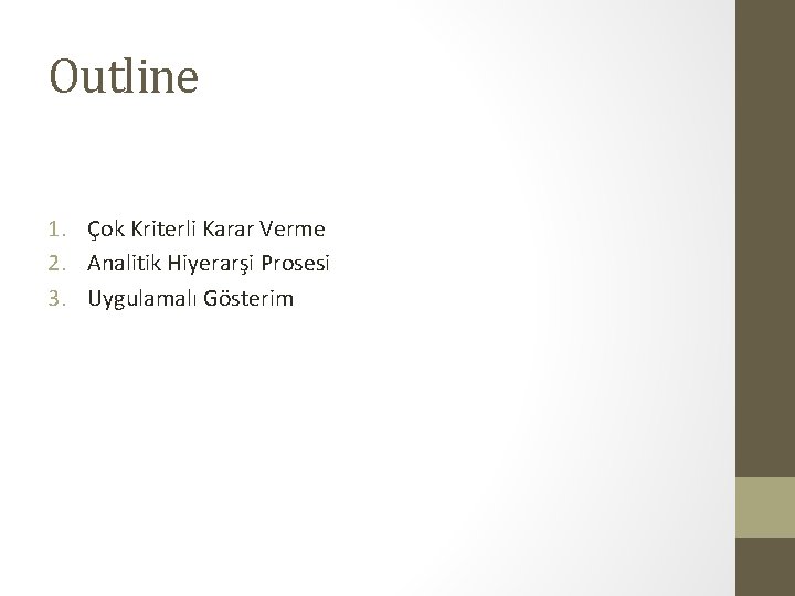 Outline 1. Çok Kriterli Karar Verme 2. Analitik Hiyerarşi Prosesi 3. Uygulamalı Gösterim Outline 1. Çok Kriterli Karar Verme 2. Analitik Hiyerarşi Prosesi 3. Uygulamalı Gösterim