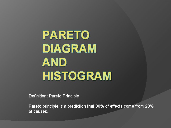 PARETO DIAGRAM AND HISTOGRAM Definition: Pareto Principle Pareto principle is a prediction that 80%