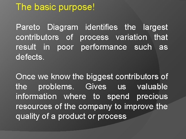 The basic purpose! Pareto Diagram identifies the largest contributors of process variation that result