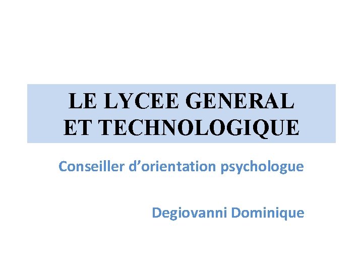 LE LYCEE GENERAL ET TECHNOLOGIQUE Conseiller d’orientation psychologue Degiovanni Dominique 