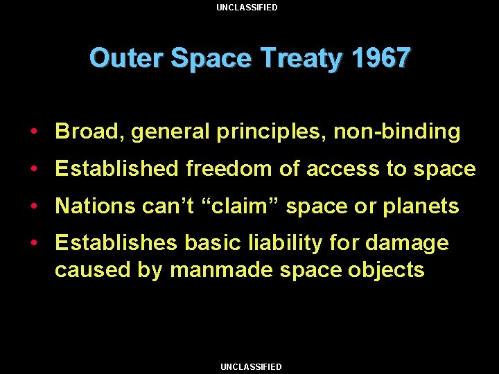 UNCLASSIFIED Outer Space Treaty 1967 • Broad, general principles, non-binding • Established freedom of