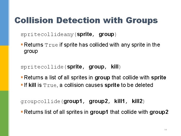 Collision Detection with Groups spritecollideany(sprite, group) § Returns True if sprite has collided with