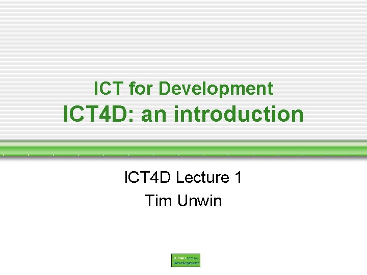 ICT for Development ICT 4 D: an introduction ICT 4 D Lecture 1 Tim