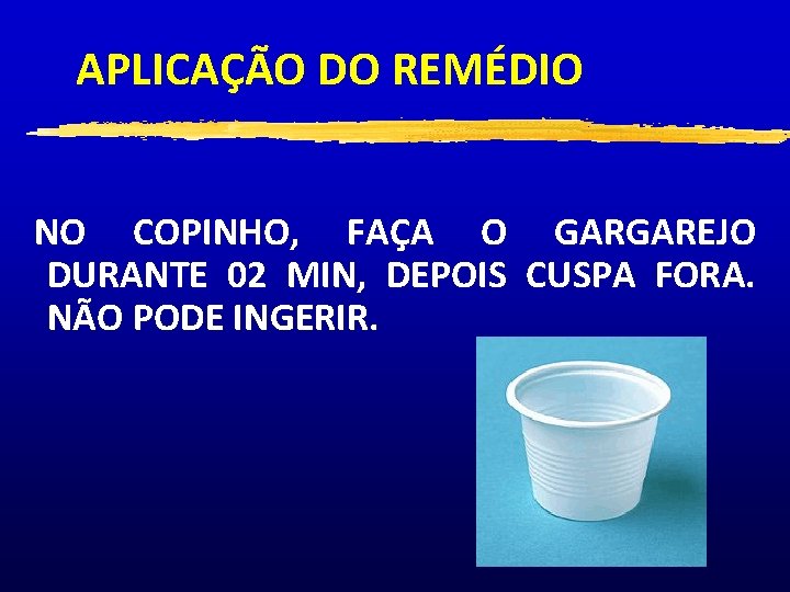 APLICAÇÃO DO REMÉDIO NO COPINHO, FAÇA O GARGAREJO DURANTE 02 MIN, DEPOIS CUSPA FORA.