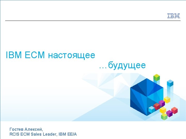 Enterprise Content Management IBM ECM настоящее Гостев Алексей, RCIS ECM Sales Leader, IBM EE/A