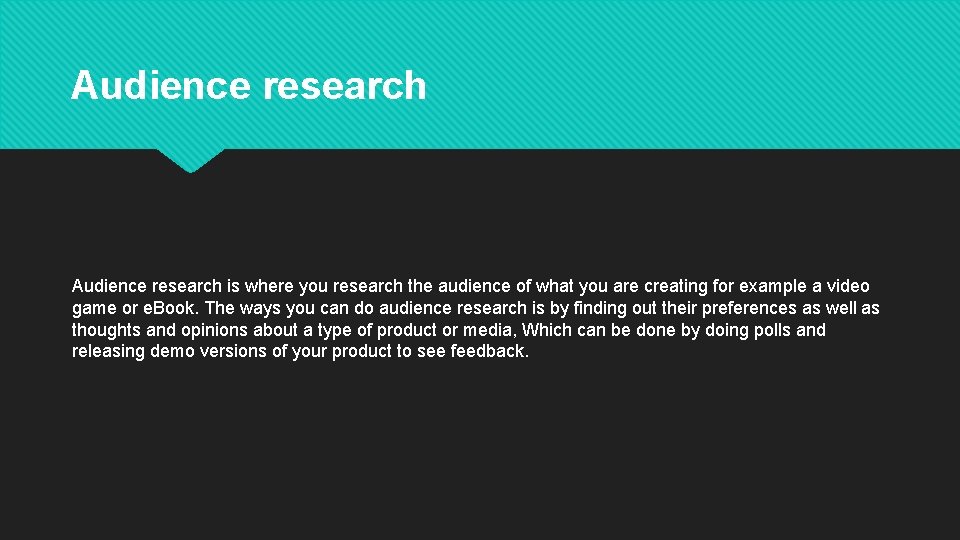 Audience research is where you research the audience of what you are creating for