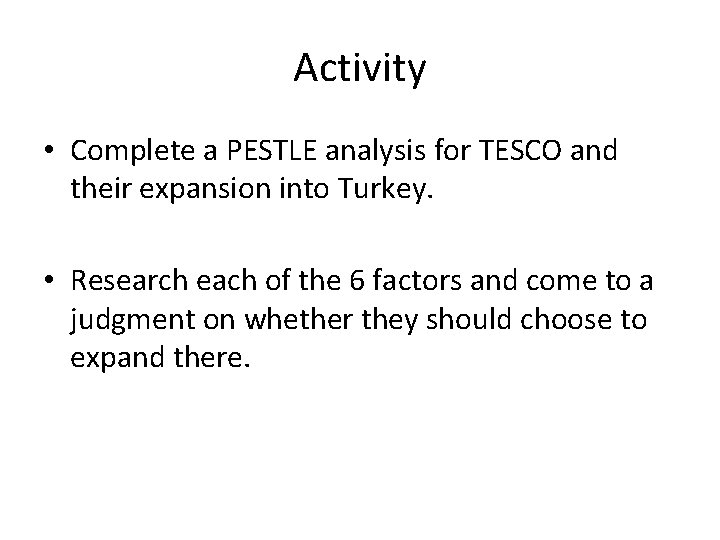 Activity • Complete a PESTLE analysis for TESCO and their expansion into Turkey. •