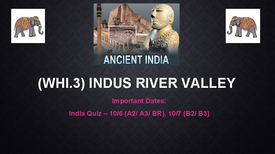 (WHI. 3) INDUS RIVER VALLEY Important Dates: India Quiz – 10/6 (A 2/ A