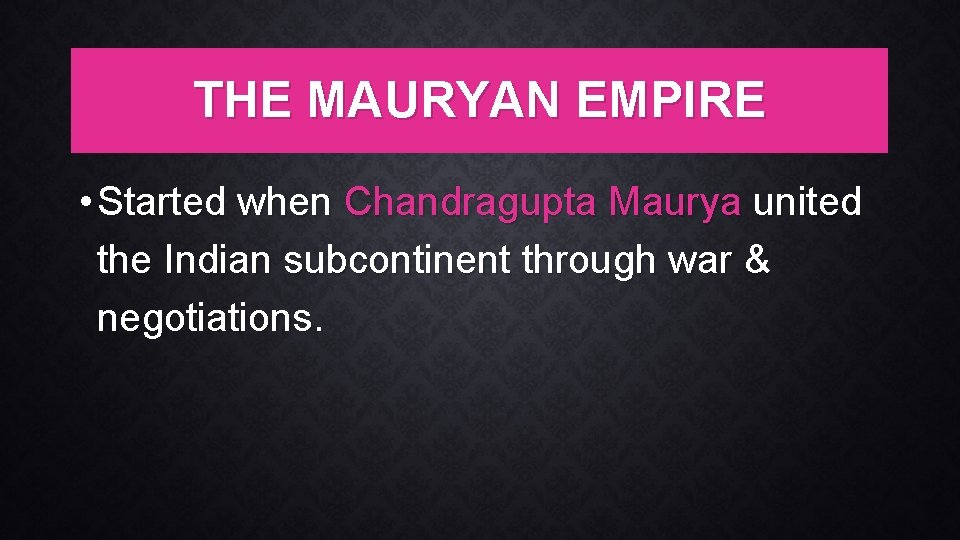 THE MAURYAN EMPIRE • Started when Chandragupta Maurya united the Indian subcontinent through war