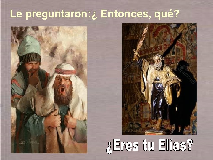Le preguntaron: ¿ Entonces, qué? 