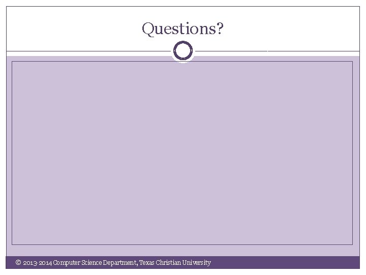 Questions? © 2013 -2014 Computer Science Department, Texas Christian University 