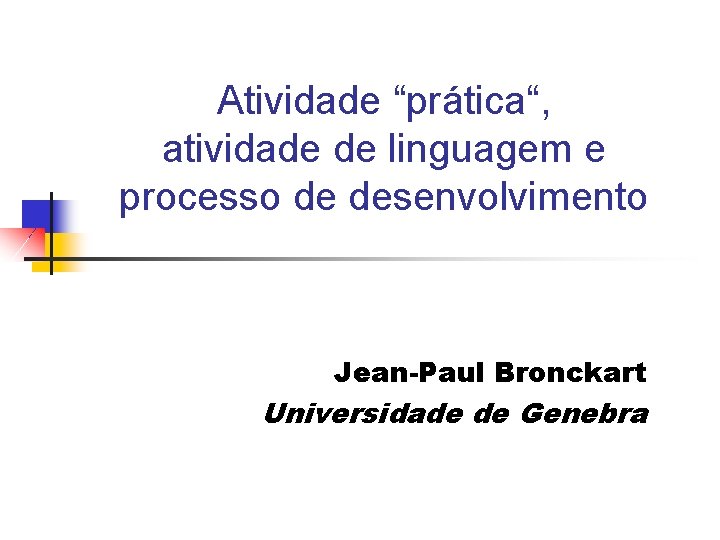Atividade “prática“, atividade de linguagem e processo de desenvolvimento Jean-Paul Bronckart Universidade de Genebra