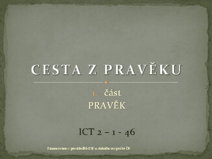 CESTA Z PRAVĚKU 1. část PRAVĚK ICT 2 – 1 - 46 Financováno z