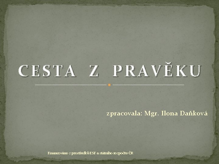 CESTA Z PRAVĚKU zpracovala: Mgr. Ilona Daňková Financováno z prostředků ESF a státního rozpočtu