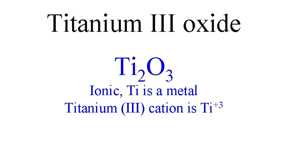 Titanium III oxide Ti 2 O 3 Ionic, Ti is a metal Titanium (III) Titanium III oxide Ti 2 O 3 Ionic, Ti is a metal Titanium (III)