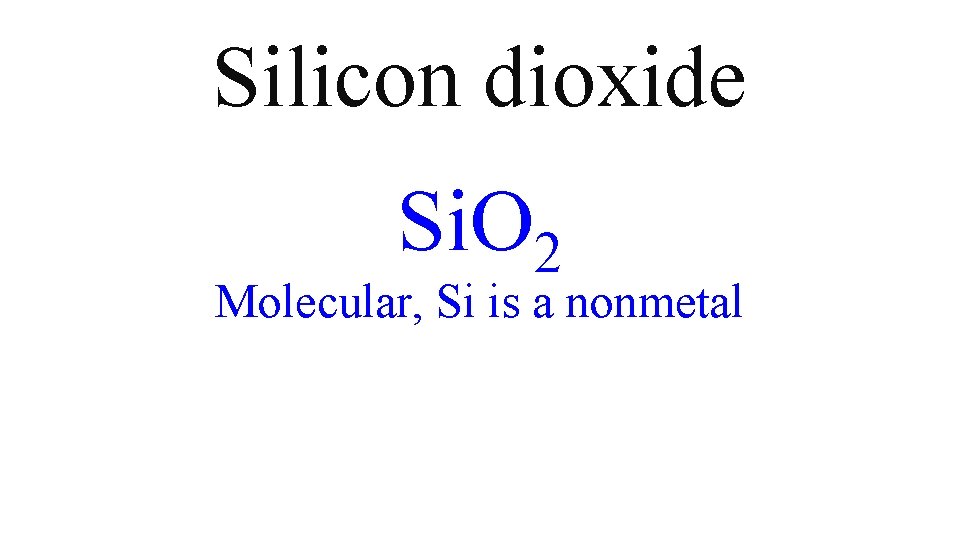 Silicon dioxide Si. O 2 Molecular, Si is a nonmetal Silicon dioxide Si. O 2 Molecular, Si is a nonmetal