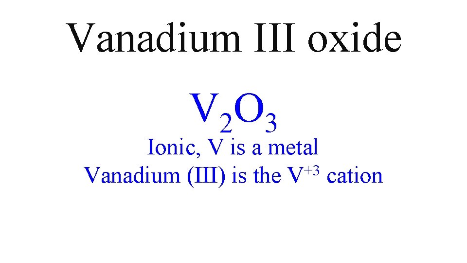 Vanadium III oxide V 2 O 3 Ionic, V is a metal Vanadium (III) Vanadium III oxide V 2 O 3 Ionic, V is a metal Vanadium (III)