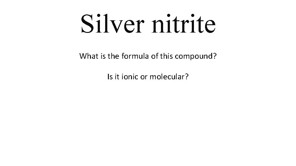 Silver nitrite What is the formula of this compound? Is it ionic or molecular? Silver nitrite What is the formula of this compound? Is it ionic or molecular?