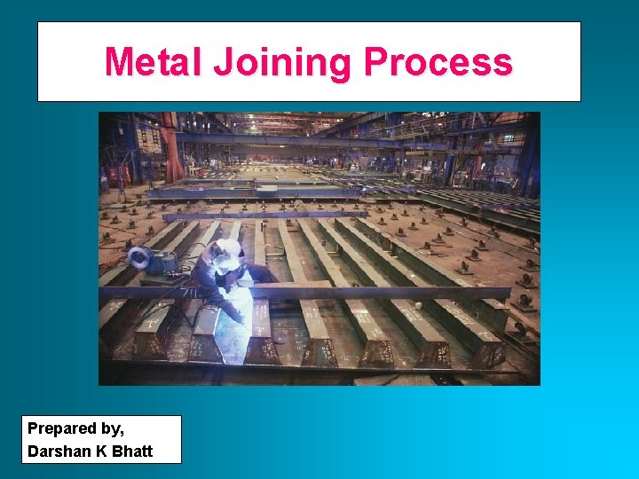 Metal Joining Process Prepared by, Darshan K Bhatt 