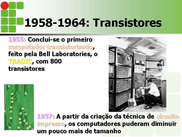 1958 -1964: Transistores 1955: Conclui-se o primeiro computador transistorizado, feito pela Bell Laboratories, o