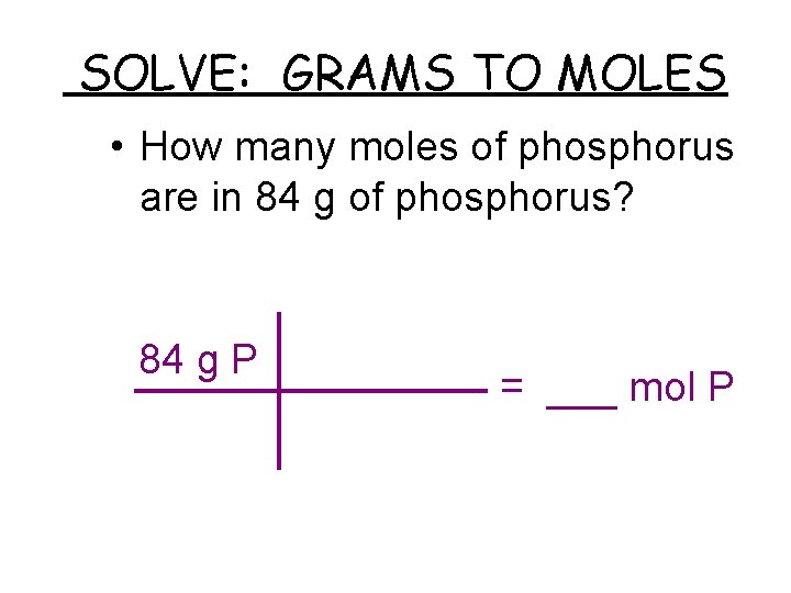 SOLVE: GRAMS TO MOLES • How many moles of phosphorus are in 84 g