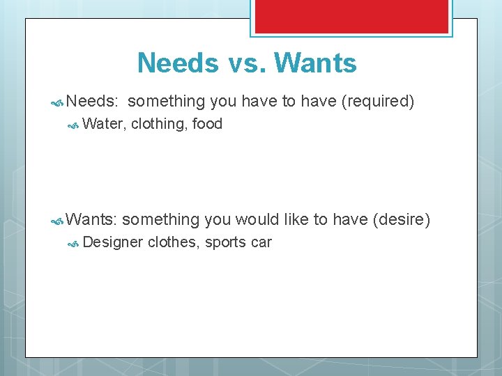 Needs vs. Wants Needs: something you have to have (required) Water, Wants: clothing, food