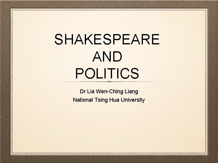 SHAKESPEARE AND POLITICS Dr Lia Wen-Ching Liang National Tsing Hua University 