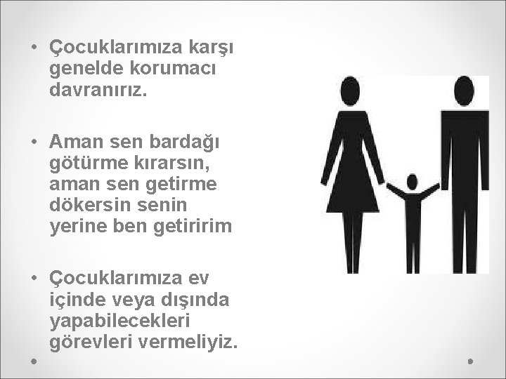  • Çocuklarımıza karşı genelde korumacı davranırız. • Aman sen bardağı götürme kırarsın, aman