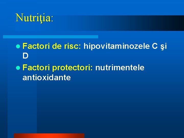Nutriţia: l Factori de risc: hipovitaminozele C şi D l Factori protectori: nutrimentele antioxidante