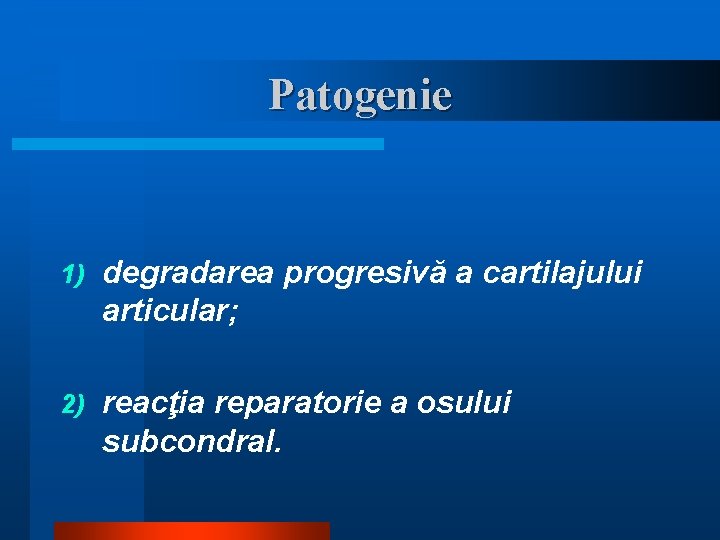 Patogenie 1) degradarea progresivă a cartilajului articular; 2) reacţia reparatorie a osului subcondral. 