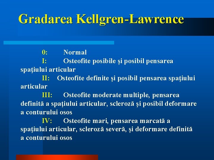 Gradarea Kellgren-Lawrence 0: Normal I: Osteofite posibile şi posibil pensarea spaţiului articular II: Osteofite