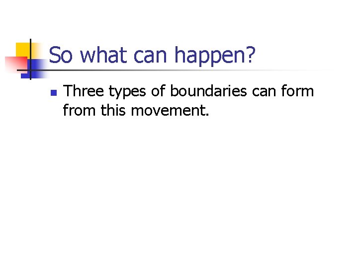 So what can happen? n Three types of boundaries can form from this movement.