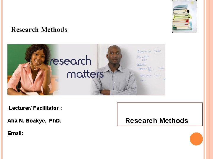 Research Methods Lecturer/ Facilitator : Afia N. Boakye, Ph. D. Email: Research Methods 