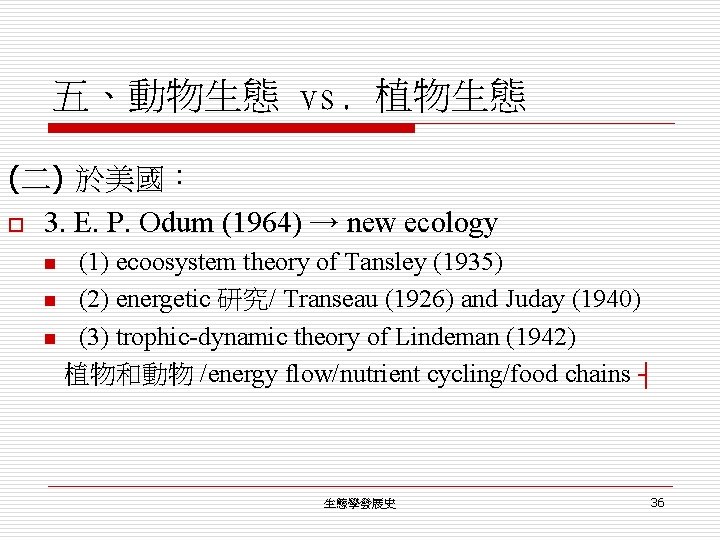 五、動物生態 vs. 植物生態 (二) 於美國： o 3. E. P. Odum (1964) → new ecology