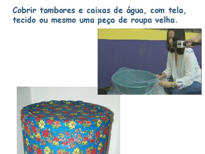 Cobrir tambores e caixas de água, com tela, tecido ou mesmo uma peça de