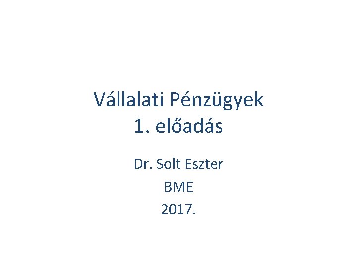 Vállalati Pénzügyek 1. előadás Dr. Solt Eszter BME 2017. 