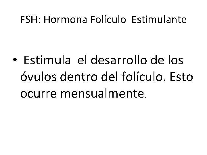 FSH: Hormona Folículo Estimulante • Estimula el desarrollo de los óvulos dentro del folículo. FSH: Hormona Folículo Estimulante • Estimula el desarrollo de los óvulos dentro del folículo.
