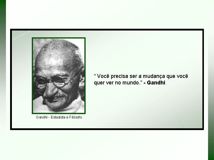 “ Você precisa ser a mudança que você quer ver no mundo. ” -