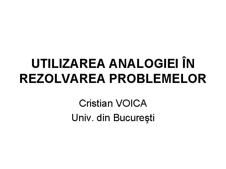 UTILIZAREA ANALOGIEI ÎN REZOLVAREA PROBLEMELOR Cristian VOICA Univ. din Bucureşti 