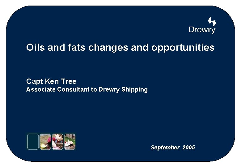 Oils and fats changes and opportunities Capt Ken Tree Associate Consultant to Drewry Shipping