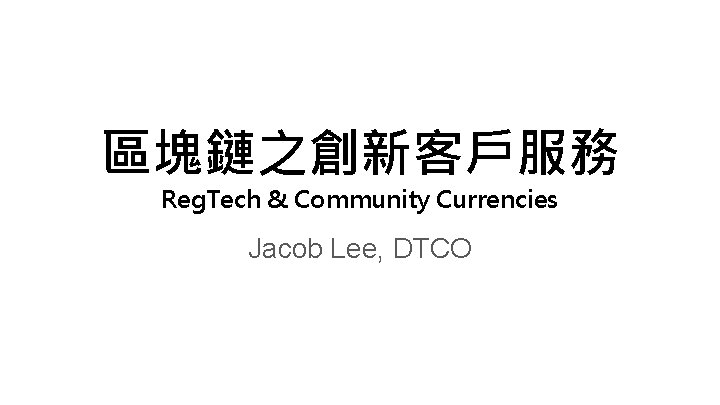 區塊鏈之創新客戶服務 Reg. Tech & Community Currencies Jacob Lee, DTCO 