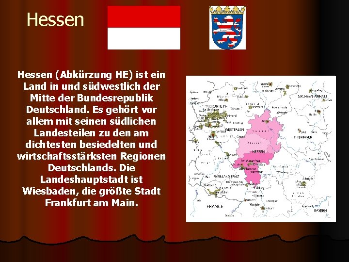 Hessen (Abkürzung HE) ist ein Land in und südwestlich der Mitte der Bundesrepublik Deutschland.