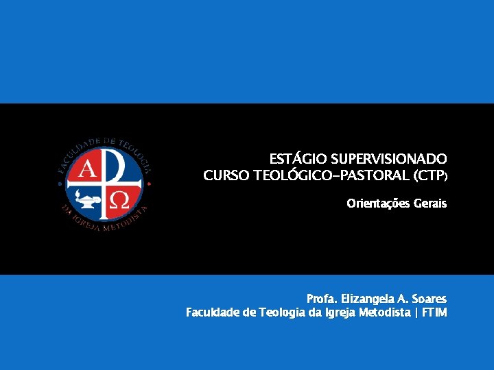 ESTÁGIO SUPERVISIONADO CURSO TEOLÓGICO-PASTORAL (CTP) Orientações Gerais Profa. Elizangela A. Soares Faculdade de Teologia