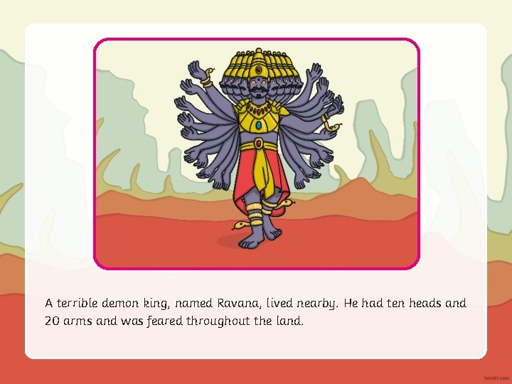 A terrible demon king, named Ravana, lived nearby. He had ten heads and 20