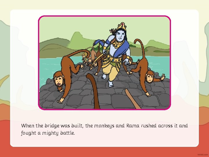 When the bridge was built, the monkeys and Rama rushed across it and fought