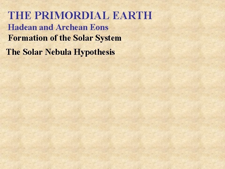 THE PRIMORDIAL EARTH Hadean and Archean Eons Formation of the Solar System The Solar