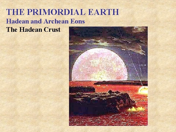 THE PRIMORDIAL EARTH Hadean and Archean Eons The Hadean Crust 
