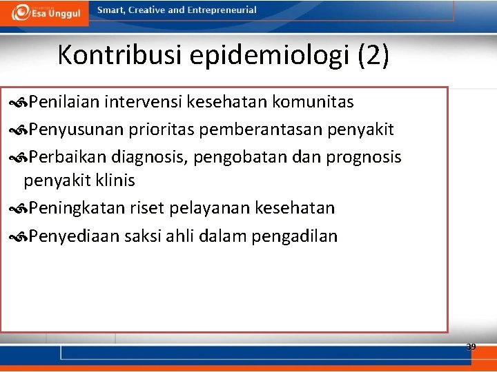 Kontribusi epidemiologi (2) Penilaian intervensi kesehatan komunitas Penyusunan prioritas pemberantasan penyakit Perbaikan diagnosis, pengobatan