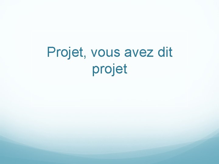 Projet, vous avez dit projet 