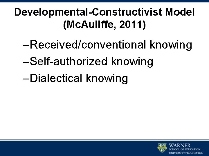 Developmental-Constructivist Model (Mc. Auliffe, 2011) –Received/conventional knowing –Self-authorized knowing –Dialectical knowing Developmental-Constructivist Model (Mc. Auliffe, 2011) –Received/conventional knowing –Self-authorized knowing –Dialectical knowing